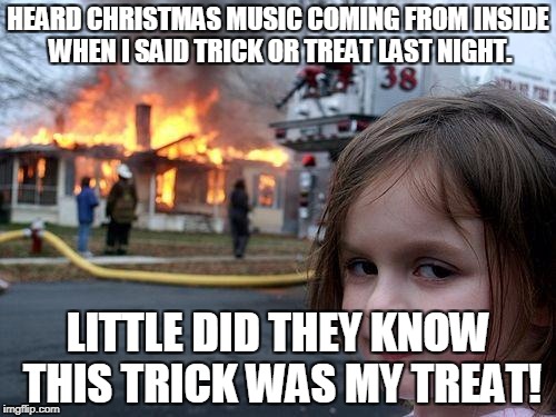 Disaster Girl | HEARD CHRISTMAS MUSIC COMING FROM INSIDE WHEN I SAID TRICK OR TREAT LAST NIGHT. LITTLE DID THEY KNOW THIS TRICK WAS MY TREAT! | image tagged in memes,disaster girl | made w/ Imgflip meme maker