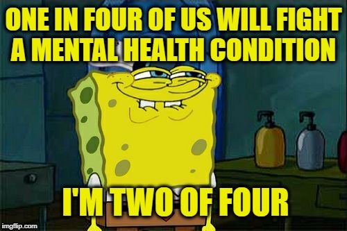 Don't You Squidward Meme | ONE IN FOUR OF US WILL FIGHT A MENTAL HEALTH CONDITION; I'M TWO OF FOUR | image tagged in memes,dont you squidward,spongebob,mental health | made w/ Imgflip meme maker