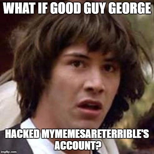 Conspiracy Keanu Meme | WHAT IF GOOD GUY GEORGE HACKED MYMEMESARETERRIBLE'S ACCOUNT? | image tagged in memes,conspiracy keanu | made w/ Imgflip meme maker