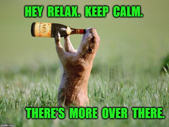 thirsty | HEY  RELAX.  KEEP  CALM. THERE'S  MORE  OVER  THERE. | image tagged in thirsty | made w/ Imgflip meme maker