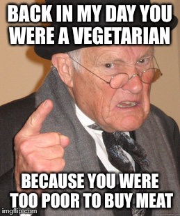 Back In My Day Meme | BACK IN MY DAY YOU WERE A VEGETARIAN BECAUSE YOU WERE TOO POOR TO BUY MEAT | image tagged in memes,back in my day | made w/ Imgflip meme maker