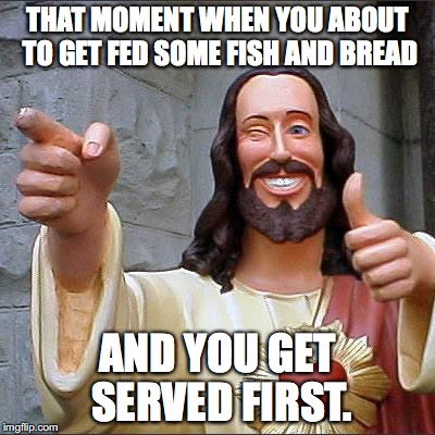 Buddy Christ | THAT MOMENT WHEN YOU ABOUT TO GET FED SOME FISH AND BREAD; AND YOU GET SERVED FIRST. | image tagged in memes,buddy christ | made w/ Imgflip meme maker