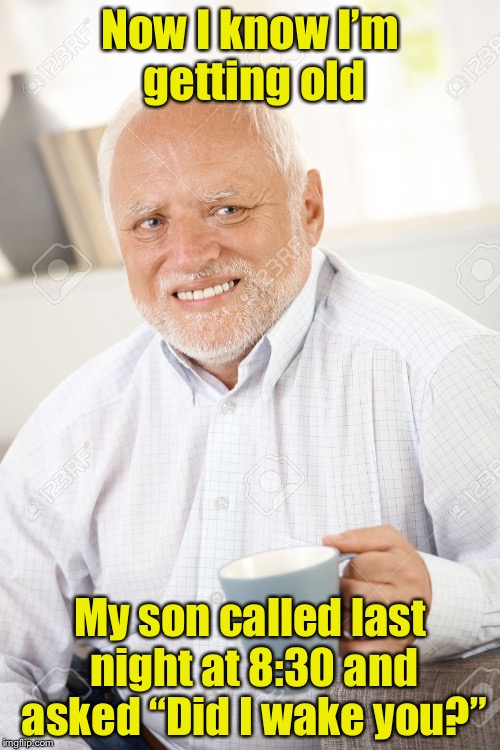 You know you’re getting old when . . . | Now I know I’m getting old; My son called last night at 8:30 and asked “Did I wake you?” | image tagged in happy and sad old man,old,memes | made w/ Imgflip meme maker