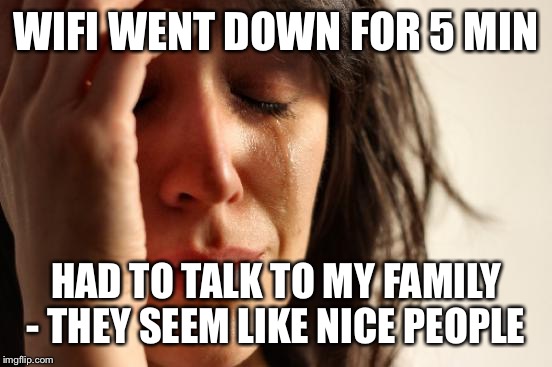 First World Problems | WIFI WENT DOWN FOR 5 MIN; HAD TO TALK TO MY FAMILY - THEY SEEM LIKE NICE PEOPLE | image tagged in memes,first world problems | made w/ Imgflip meme maker