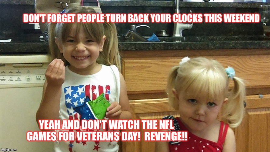 The girls | DON'T FORGET PEOPLE TURN BACK YOUR CLOCKS THIS WEEKEND; YEAH AND DON'T WATCH THE NFL GAMES FOR VETERANS DAY!  REVENGE!! | image tagged in the girls | made w/ Imgflip meme maker