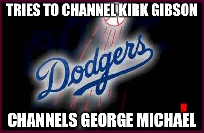 Dodgers | TRIES TO CHANNEL KIRK GIBSON; CHANNELS GEORGE MICHAEL | image tagged in dodgers | made w/ Imgflip meme maker