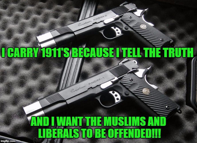 1911 | I CARRY 1911'S BECAUSE I TELL THE TRUTH; AND I WANT THE MUSLIMS AND LIBERALS TO BE OFFENDED!!! | image tagged in 1911 | made w/ Imgflip meme maker