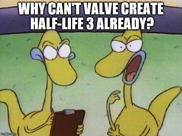 WHY CAN'T VALVE CREATE HALF-LIFE 3 ALREADY? | image tagged in the chameleons want to know why | made w/ Imgflip meme maker