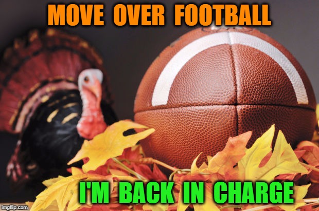Thanksgiving Turkey | MOVE  OVER  FOOTBALL; I'M  BACK  IN  CHARGE | image tagged in thanksgiving turkey | made w/ Imgflip meme maker