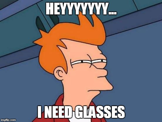 Futurama Fry Meme | HEYYYYYYY... I NEED GLASSES | image tagged in memes,futurama fry | made w/ Imgflip meme maker