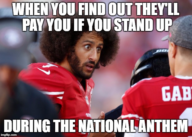 who knew?? | WHEN YOU FIND OUT THEY'LL PAY YOU IF YOU STAND UP; DURING THE NATIONAL ANTHEM | image tagged in colin what happened | made w/ Imgflip meme maker