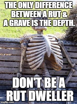 Waiting Skeleton Meme |  THE ONLY DIFFERENCE BETWEEN A RUT & A GRAVE IS THE DEPTH. DON'T BE A RUT DWELLER | image tagged in memes,waiting skeleton | made w/ Imgflip meme maker