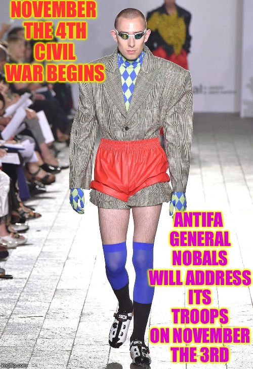 Fashion | NOVEMBER THE 4TH CIVIL WAR BEGINS; ANTIFA GENERAL NOBALS WILL ADDRESS ITS TROOPS ON NOVEMBER THE 3RD | image tagged in fashion | made w/ Imgflip meme maker