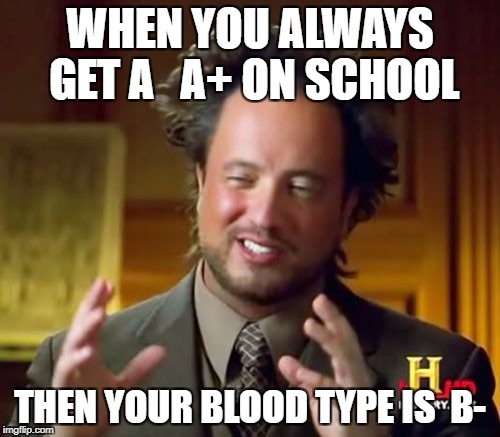 Ancient Aliens | WHEN YOU ALWAYS GET A   A+ ON SCHOOL; THEN YOUR BLOOD TYPE IS  B- | image tagged in memes,ancient aliens | made w/ Imgflip meme maker