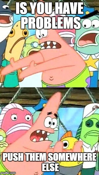 Put It Somewhere Else Patrick | IS YOU HAVE PROBLEMS; PUSH THEM SOMEWHERE ELSE | image tagged in memes,put it somewhere else patrick | made w/ Imgflip meme maker