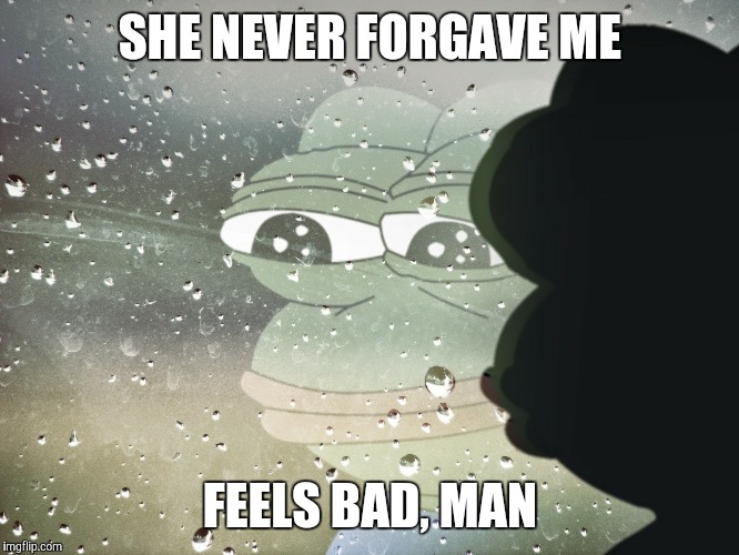 It happened in the FIFTH grade!! | SHE NEVER FORGAVE ME; FEELS BAD, MAN | image tagged in sad pepe | made w/ Imgflip meme maker