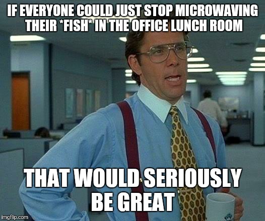 And greatly APPRECIATED too!! | IF EVERYONE COULD JUST STOP MICROWAVING THEIR *FISH* IN THE OFFICE LUNCH ROOM; THAT WOULD SERIOUSLY BE GREAT | image tagged in memes,that would be great | made w/ Imgflip meme maker