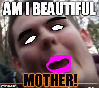 beautiful girl | AM I BEAUTIFUL; MOTHER! | image tagged in memes,beautiful,sexy,funny | made w/ Imgflip meme maker