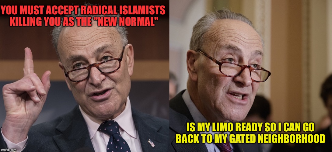 Chuck Schumer |  YOU MUST ACCEPT RADICAL ISLAMISTS KILLING YOU AS THE "NEW NORMAL"; IS MY LIMO READY SO I CAN GO BACK TO MY GATED NEIGHBORHOOD | image tagged in chuck schumer | made w/ Imgflip meme maker