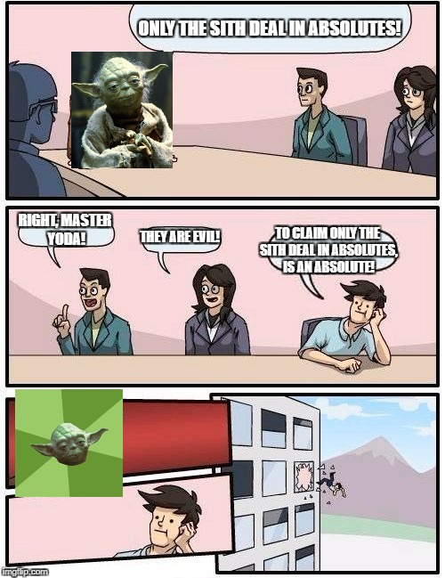 Absolutely! | ONLY THE SITH DEAL IN ABSOLUTES! RIGHT, MASTER YODA! THEY ARE EVIL! TO CLAIM ONLY THE SITH DEAL IN ABSOLUTES, IS AN ABSOLUTE! | image tagged in memes,boardroom meeting suggestion | made w/ Imgflip meme maker