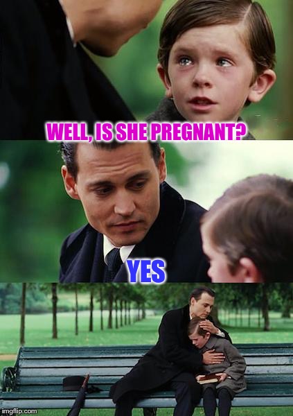 Not the reaction I expected  | WELL, IS SHE PREGNANT? YES | image tagged in memes,finding neverland | made w/ Imgflip meme maker