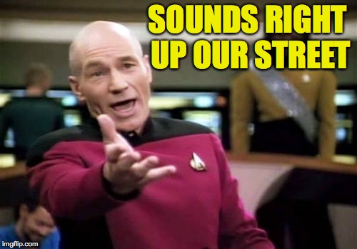 Picard Wtf Meme | SOUNDS RIGHT UP OUR STREET | image tagged in memes,picard wtf | made w/ Imgflip meme maker