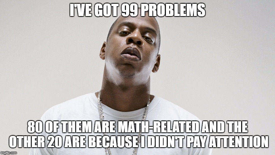 I'VE GOT 99 PROBLEMS 80 OF THEM ARE MATH-RELATED AND THE OTHER 20 ARE BECAUSE I DIDN'T PAY ATTENTION | made w/ Imgflip meme maker