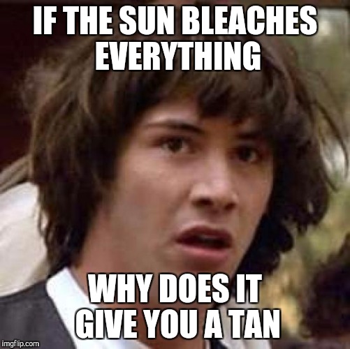 Conspiracy Keanu Meme | IF THE SUN BLEACHES EVERYTHING WHY DOES IT GIVE YOU A TAN | image tagged in memes,conspiracy keanu | made w/ Imgflip meme maker