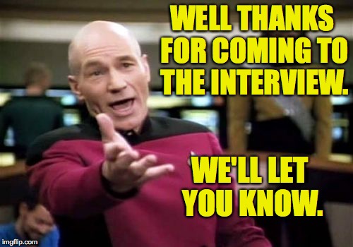 Picard Wtf Meme | WELL THANKS FOR COMING TO THE INTERVIEW. WE'LL LET YOU KNOW. | image tagged in memes,picard wtf | made w/ Imgflip meme maker