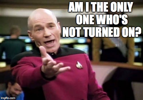 Picard Wtf Meme | AM I THE ONLY ONE WHO'S NOT TURNED ON? | image tagged in memes,picard wtf | made w/ Imgflip meme maker