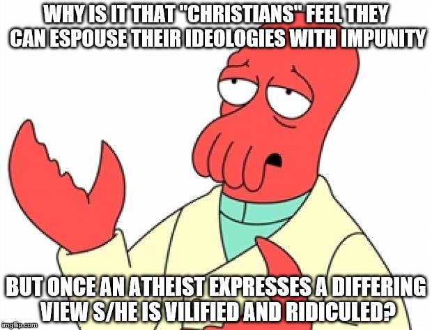 Why not Zoidberg | WHY IS IT THAT "CHRISTIANS" FEEL THEY CAN ESPOUSE THEIR IDEOLOGIES WITH IMPUNITY; BUT ONCE AN ATHEIST EXPRESSES A DIFFERING VIEW S/HE IS VILIFIED AND RIDICULED? | image tagged in why not zoidberg | made w/ Imgflip meme maker