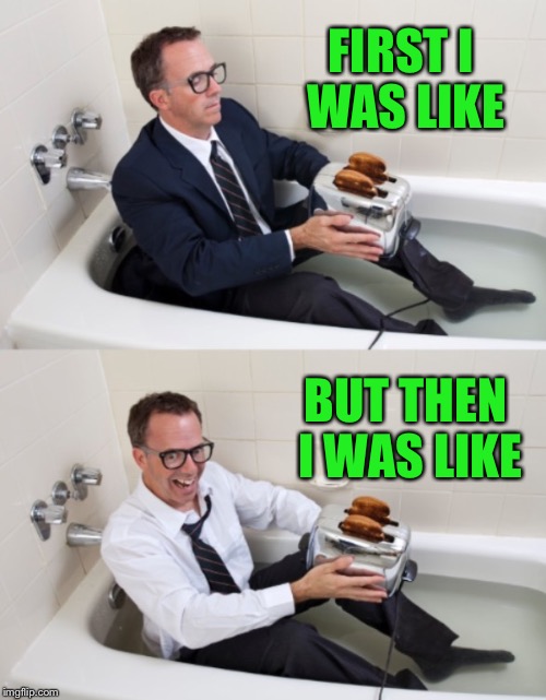 Bathtub guy 2 | FIRST I WAS LIKE BUT THEN I WAS LIKE | image tagged in bathtub guy 2 | made w/ Imgflip meme maker