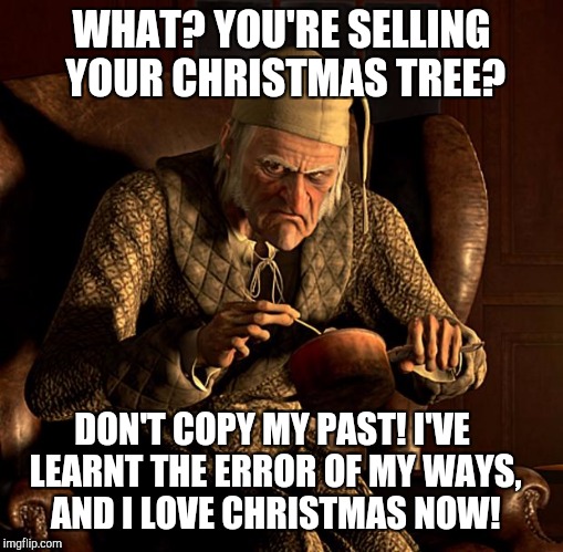Scumbag Scrooge | WHAT? YOU'RE SELLING YOUR CHRISTMAS TREE? DON'T COPY MY PAST! I'VE LEARNT THE ERROR OF MY WAYS, AND I LOVE CHRISTMAS NOW! | image tagged in scumbag scrooge | made w/ Imgflip meme maker