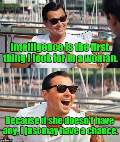 Leonardo Dicaprio Wolf Of Wall Street Meme | Intelligence is the first thing I look for in a woman. Because if she doesn't have any, I just may have a chance. | image tagged in memes,leonardo dicaprio wolf of wall street | made w/ Imgflip meme maker