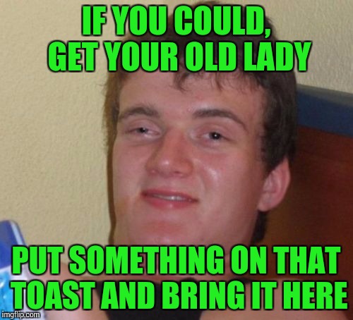 10 Guy Meme | IF YOU COULD, GET YOUR OLD LADY PUT SOMETHING ON THAT TOAST AND BRING IT HERE | image tagged in memes,10 guy | made w/ Imgflip meme maker