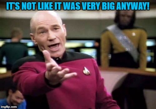 Picard Wtf Meme | IT'S NOT LIKE IT WAS VERY BIG ANYWAY! | image tagged in memes,picard wtf | made w/ Imgflip meme maker