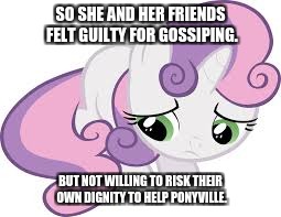 sad sweetie belle | SO SHE AND HER FRIENDS FELT GUILTY FOR GOSSIPING. BUT NOT WILLING TO RISK THEIR OWN DIGNITY TO HELP PONYVILLE. | image tagged in sad sweetie belle | made w/ Imgflip meme maker