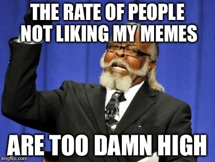 IM TOO DAMN HIGH | THE RATE OF PEOPLE NOT LIKING MY MEMES; ARE TOO DAMN HIGH | image tagged in memes,too damn high | made w/ Imgflip meme maker