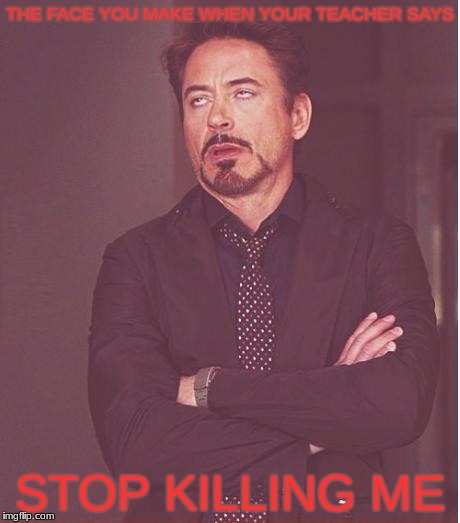 Face You Make Robert Downey Jr | THE FACE YOU MAKE WHEN YOUR TEACHER SAYS; STOP KILLING ME | image tagged in memes,face you make robert downey jr | made w/ Imgflip meme maker