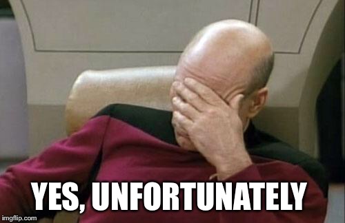 Captain Picard Facepalm Meme | YES, UNFORTUNATELY | image tagged in memes,captain picard facepalm | made w/ Imgflip meme maker