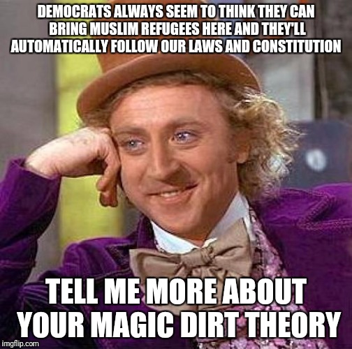 Creepy Condescending Wonka Meme | DEMOCRATS ALWAYS SEEM TO THINK THEY CAN BRING MUSLIM REFUGEES HERE AND THEY'LL AUTOMATICALLY FOLLOW OUR LAWS AND CONSTITUTION; TELL ME MORE ABOUT YOUR MAGIC DIRT THEORY | image tagged in memes,creepy condescending wonka | made w/ Imgflip meme maker