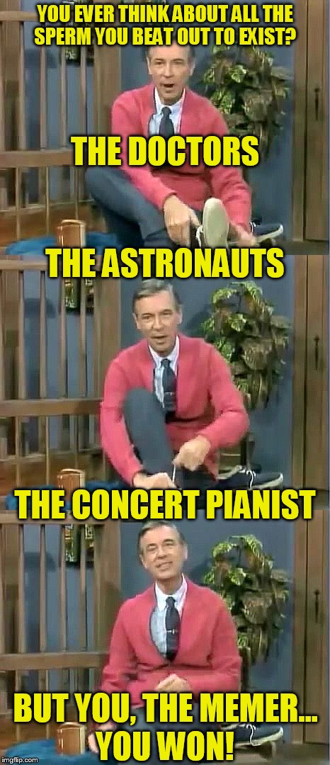 Bad Pun Mr. Rogers |  YOU EVER THINK ABOUT ALL THE SPERM YOU BEAT OUT TO EXIST? THE DOCTORS; THE ASTRONAUTS; THE CONCERT PIANIST; BUT YOU, THE MEMER... YOU WON! | image tagged in bad pun mr rogers,dashhopes,sperm,race,memes,you won | made w/ Imgflip meme maker
