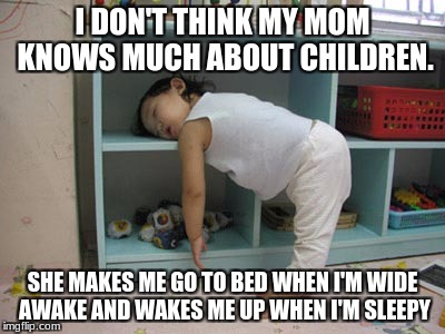 Tired kid | I DON'T THINK MY MOM KNOWS MUCH ABOUT CHILDREN. SHE MAKES ME GO TO BED WHEN I'M WIDE AWAKE AND WAKES ME UP WHEN I'M SLEEPY | image tagged in tired kid | made w/ Imgflip meme maker