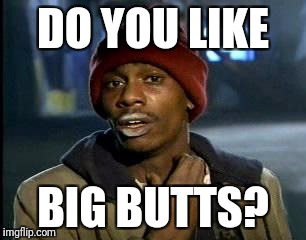 Y'all Got Any More Of That Meme | DO YOU LIKE BIG BUTTS? | image tagged in memes,yall got any more of | made w/ Imgflip meme maker