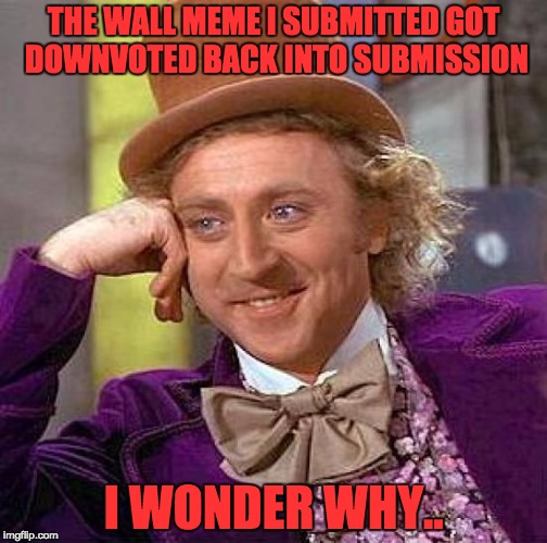 Creepy Condescending Wonka | THE WALL MEME I SUBMITTED GOT DOWNVOTED BACK INTO SUBMISSION; I WONDER WHY.. | image tagged in memes,creepy condescending wonka | made w/ Imgflip meme maker