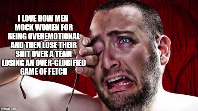 crying men | I LOVE HOW MEN MOCK WOMEN FOR BEING OVEREMOTIONAL AND THEN LOSE THEIR SHIT OVER A TEAM LOSING AN OVER-GLORIFIED GAME OF FETCH | image tagged in crying men,funny,memes,funny memes,world series,men | made w/ Imgflip meme maker