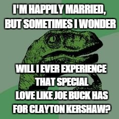 Astros fan savoring the win . . .  | I'M HAPPILY MARRIED, BUT SOMETIMES I WONDER; WILL I EVER EXPERIENCE THAT SPECIAL LOVE LIKE JOE BUCK HAS FOR CLAYTON KERSHAW? | image tagged in time raptor,baseball,world series,kershaw,joe buck,love | made w/ Imgflip meme maker