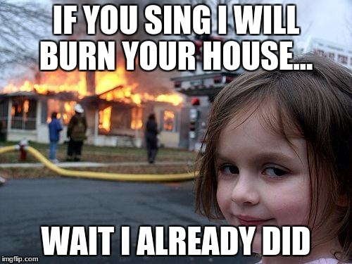 Disaster Girl | IF YOU SING I WILL BURN YOUR HOUSE... WAIT I ALREADY DID | image tagged in memes,disaster girl | made w/ Imgflip meme maker