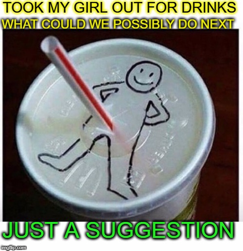 Girls find me refreshing  | TOOK MY GIRL OUT FOR DRINKS; WHAT COULD WE POSSIBLY DO NEXT; JUST A SUGGESTION | image tagged in first date,i could use a drink,obviously a good suggestion,memes,funny,dating sucks | made w/ Imgflip meme maker