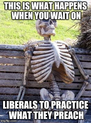 Waiting Skeleton Meme | THIS IS WHAT HAPPENS WHEN YOU WAIT ON; LIBERALS TO PRACTICE WHAT THEY PREACH | image tagged in memes,waiting skeleton | made w/ Imgflip meme maker